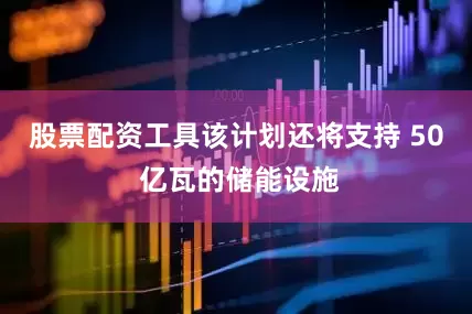 股票配资工具该计划还将支持 50 亿瓦的储能设施