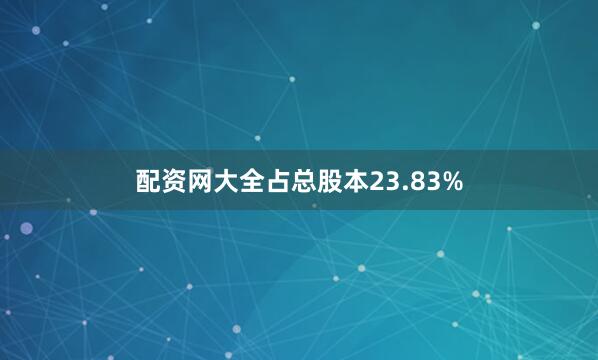 配资网大全占总股本23.83%