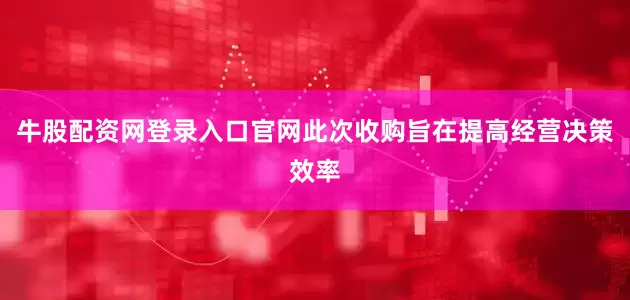 牛股配资网登录入口官网此次收购旨在提高经营决策效率