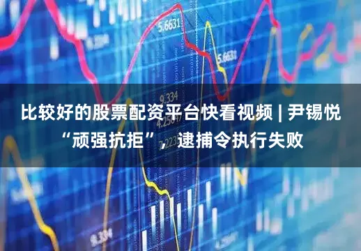 比较好的股票配资平台快看视频 | 尹锡悦“顽强抗拒”，逮捕令执行失败