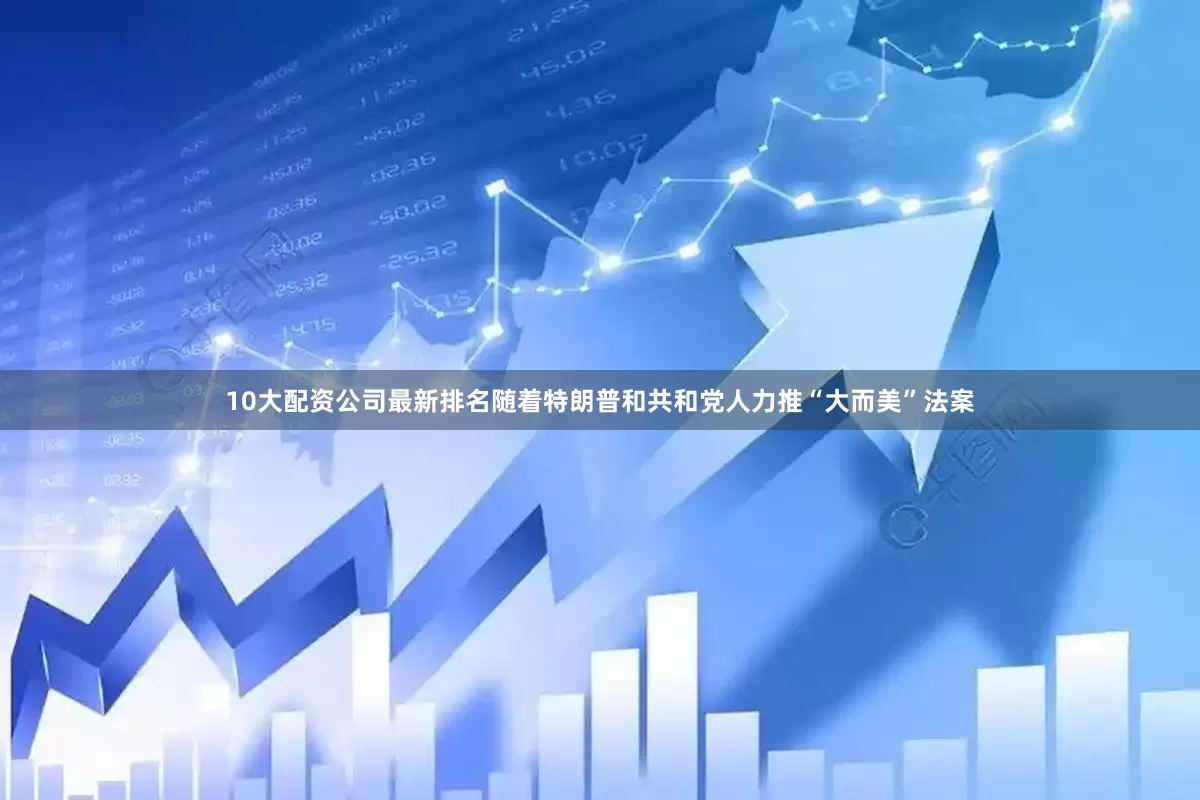 10大配资公司最新排名随着特朗普和共和党人力推“大而美”法案