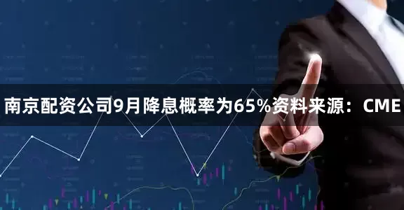 南京配资公司9月降息概率为65%资料来源：CME