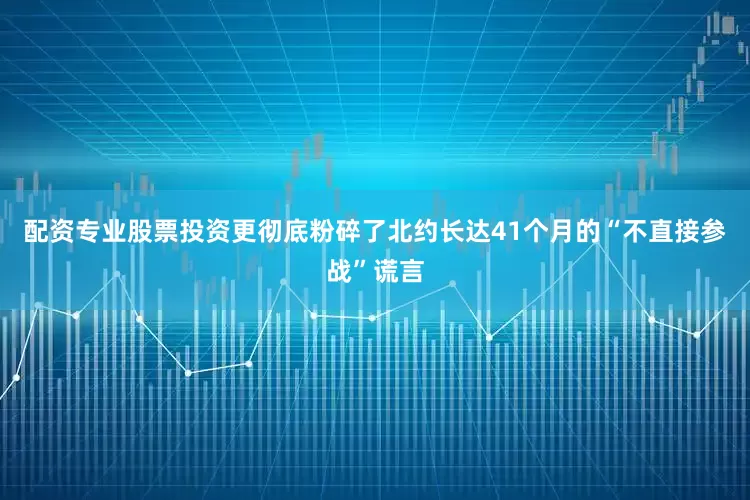 配资专业股票投资更彻底粉碎了北约长达41个月的“不直接参战”谎言