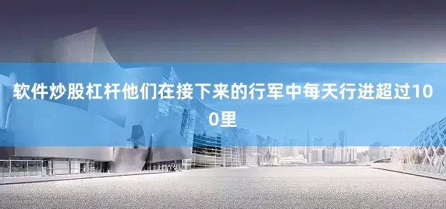 软件炒股杠杆他们在接下来的行军中每天行进超过100里