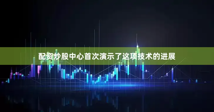 配资炒股中心首次演示了这项技术的进展
