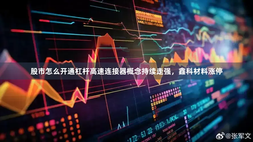 股市怎么开通杠杆高速连接器概念持续走强，鑫科材料涨停