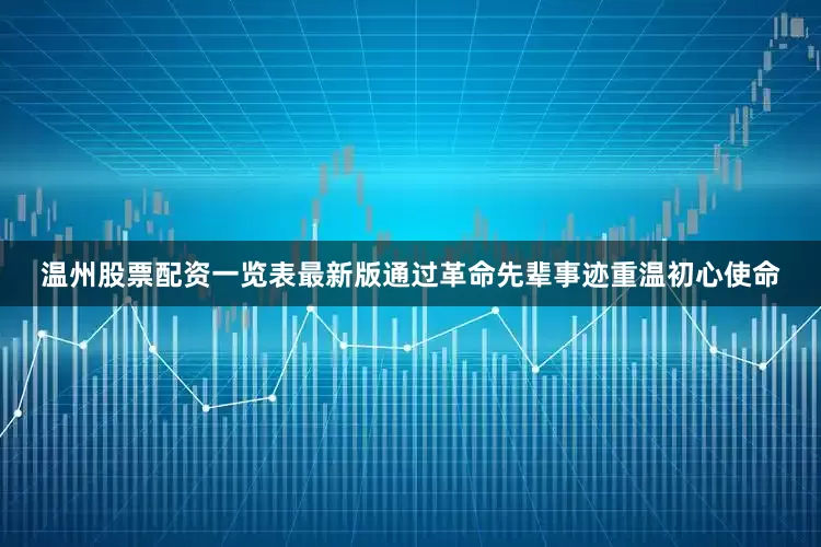 温州股票配资一览表最新版通过革命先辈事迹重温初心使命
