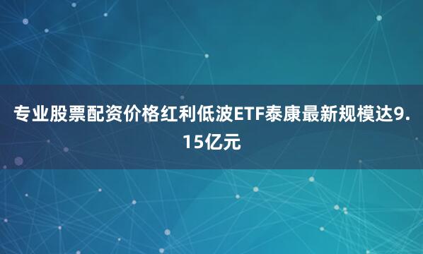 专业股票配资价格红利低波ETF泰康最新规模达9.15亿元