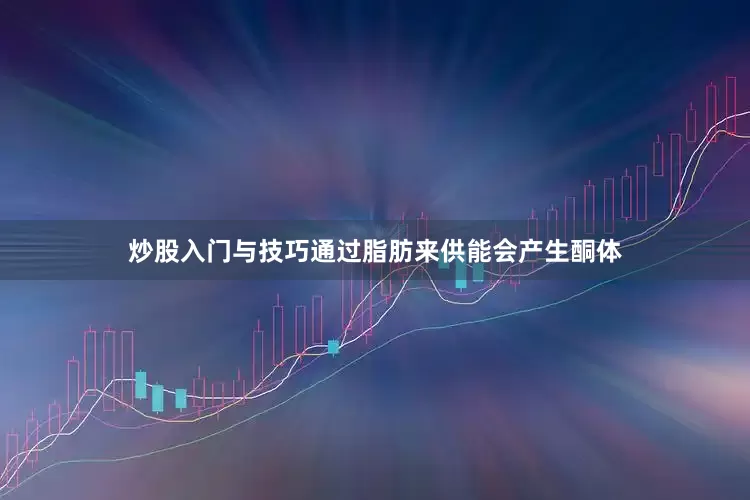 炒股入门与技巧通过脂肪来供能会产生酮体