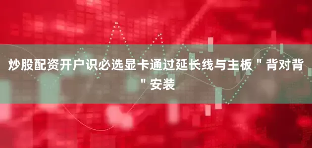 炒股配资开户识必选显卡通过延长线与主板＂背对背＂安装