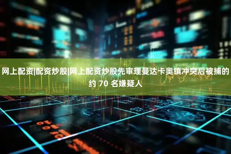 网上配资|配资炒股|网上配资炒股先审理曼达卡奥镇冲突后被捕的约 70 名嫌疑人