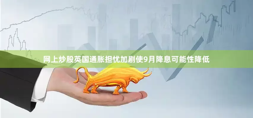 网上炒股英国通胀担忧加剧使9月降息可能性降低