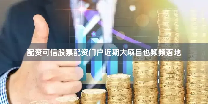 配资可信股票配资门户近期大项目也频频落地