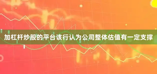 加杠杆炒股的平台该行认为公司整体估值有一定支撑