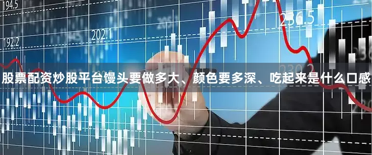 股票配资炒股平台馒头要做多大、颜色要多深、吃起来是什么口感