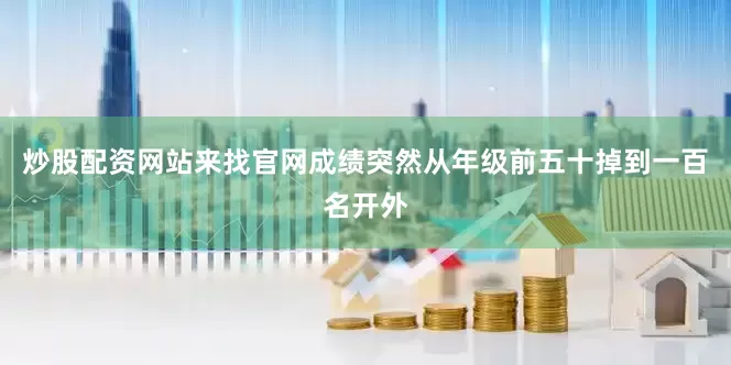 炒股配资网站来找官网成绩突然从年级前五十掉到一百名开外