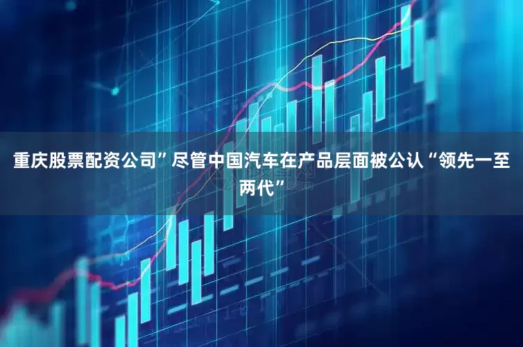 重庆股票配资公司”尽管中国汽车在产品层面被公认“领先一至两代”