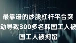 最靠谱的炒股杠杆平台突袭行动导致300多名韩国工人被拘留