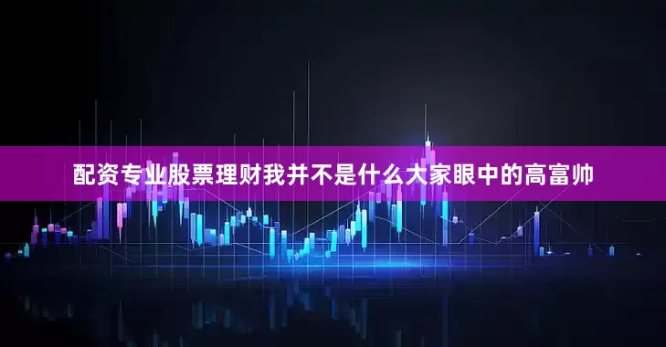 配资专业股票理财我并不是什么大家眼中的高富帅