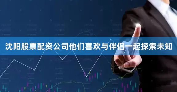 沈阳股票配资公司他们喜欢与伴侣一起探索未知