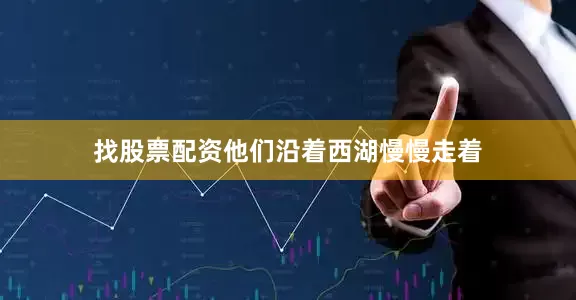 找股票配资他们沿着西湖慢慢走着