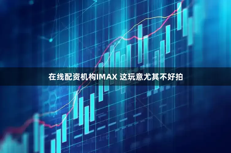 在线配资机构IMAX 这玩意尤其不好拍