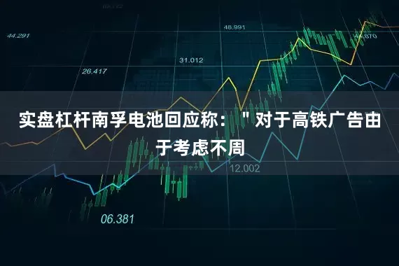 实盘杠杆南孚电池回应称：＂对于高铁广告由于考虑不周