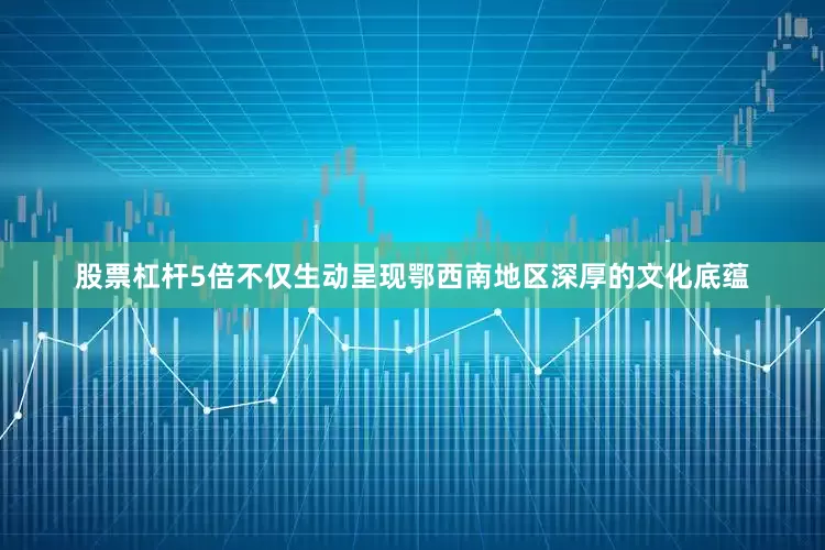 股票杠杆5倍不仅生动呈现鄂西南地区深厚的文化底蕴