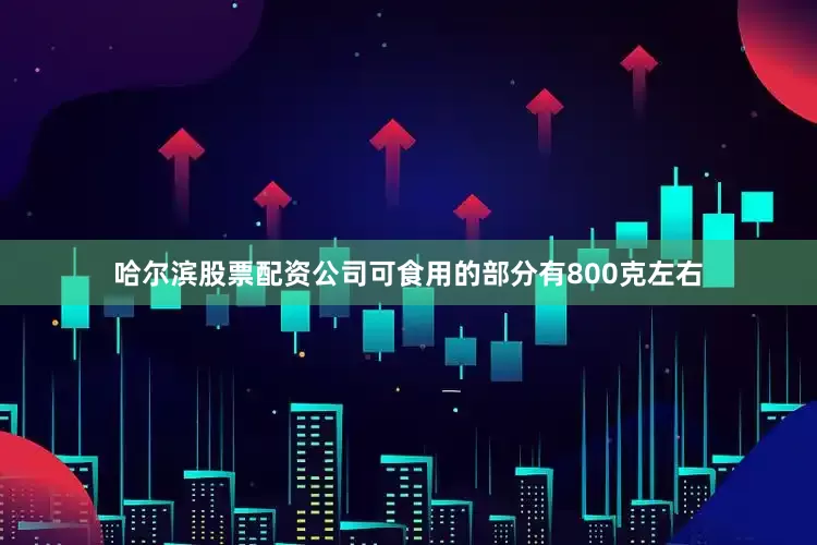 哈尔滨股票配资公司可食用的部分有800克左右
