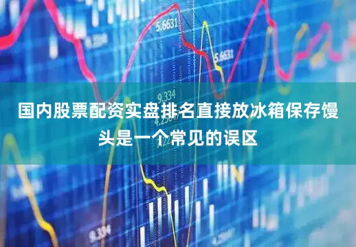 国内股票配资实盘排名直接放冰箱保存馒头是一个常见的误区