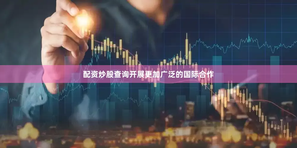 配资炒股查询开展更加广泛的国际合作