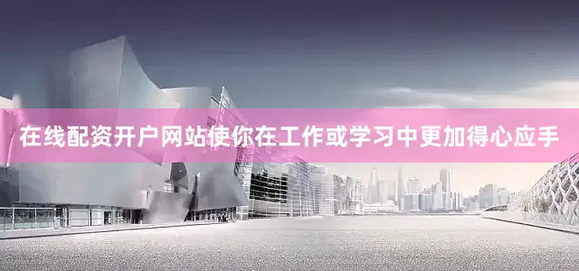在线配资开户网站使你在工作或学习中更加得心应手