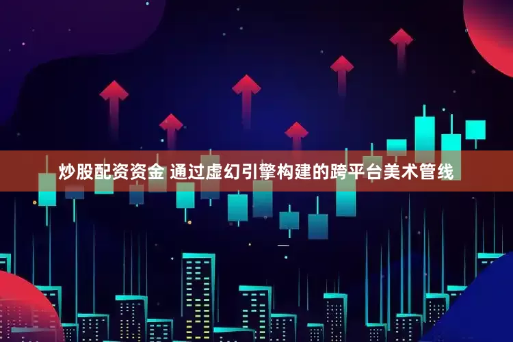 炒股配资资金 通过虚幻引擎构建的跨平台美术管线