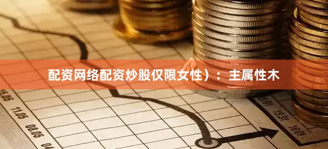 配资网络配资炒股仅限女性）：主属性木