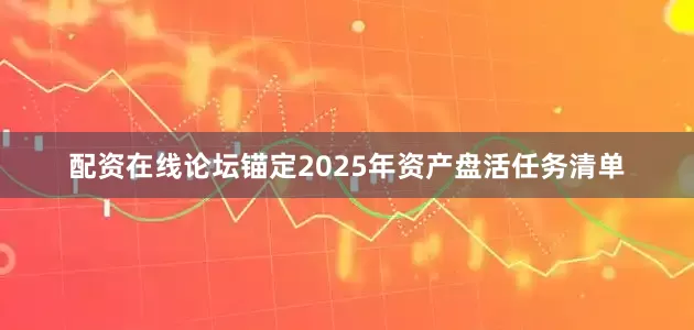 配资在线论坛锚定2025年资产盘活任务清单