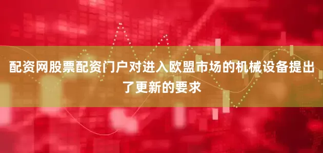 配资网股票配资门户对进入欧盟市场的机械设备提出了更新的要求