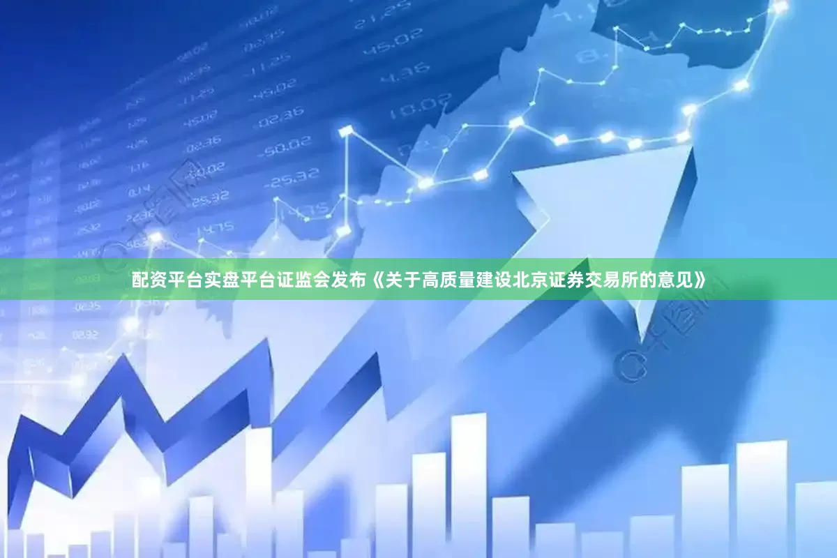 配资平台实盘平台证监会发布《关于高质量建设北京证券交易所的意见》