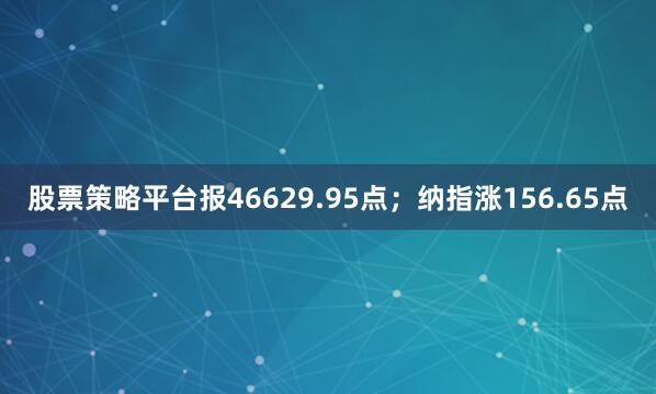 股票策略平台报46629.95点；纳指涨156.65点