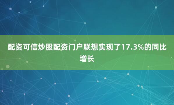 配资可信炒股配资门户联想实现了17.3%的同比增长