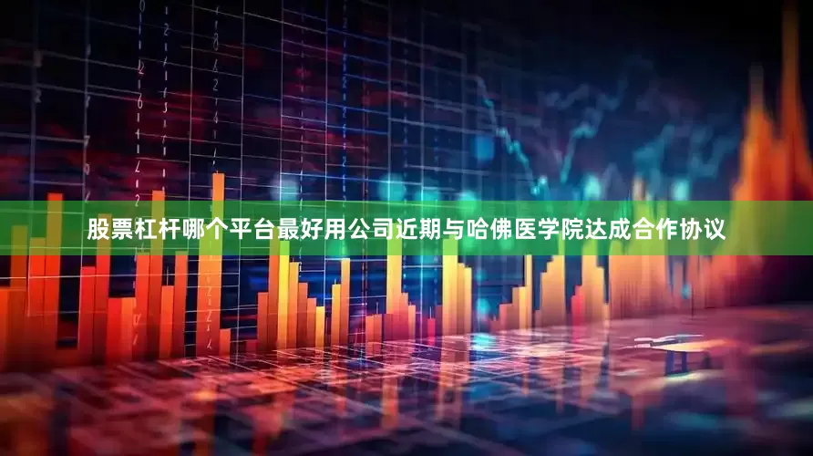 股票杠杆哪个平台最好用公司近期与哈佛医学院达成合作协议