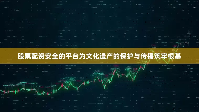 股票配资安全的平台为文化遗产的保护与传播筑牢根基