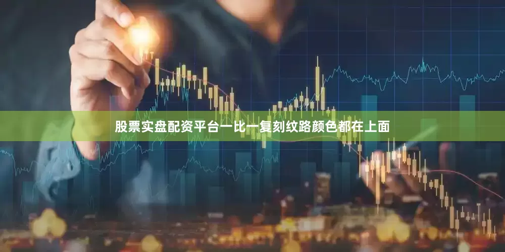 股票实盘配资平台一比一复刻纹路颜色都在上面