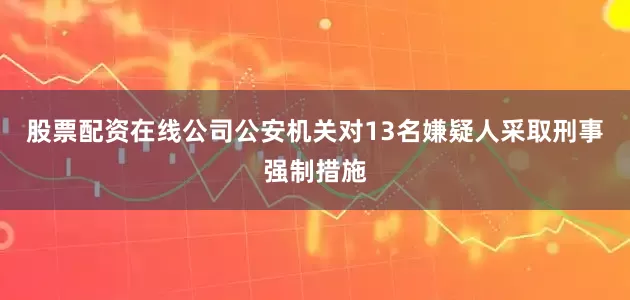 股票配资在线公司公安机关对13名嫌疑人采取刑事强制措施