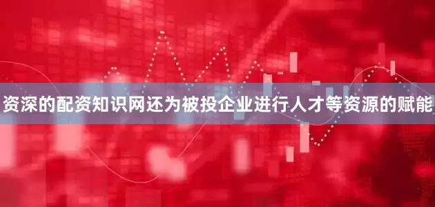 资深的配资知识网还为被投企业进行人才等资源的赋能