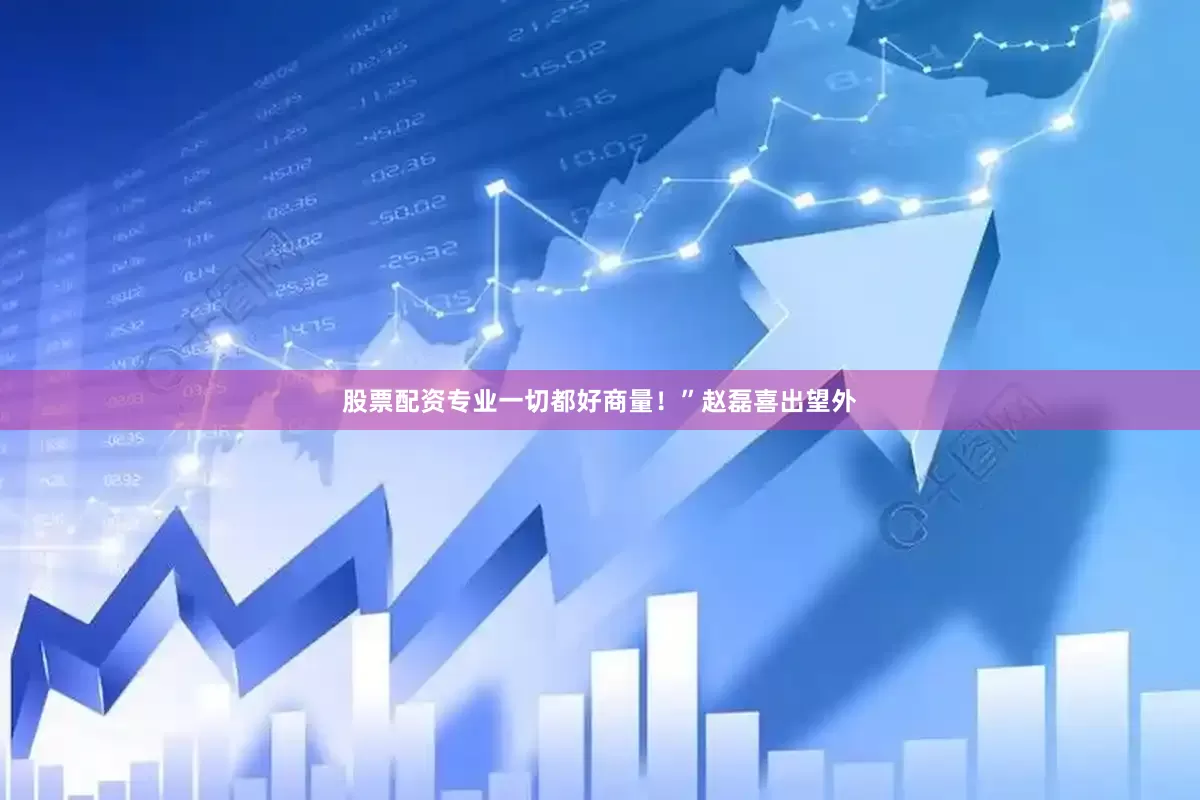 股票配资专业一切都好商量！”赵磊喜出望外