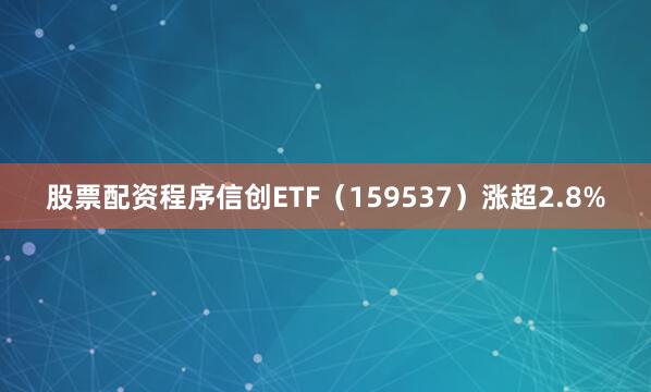 股票配资程序信创ETF(159537)涨超2.8%