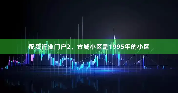 配资行业门户2、古城小区是1995年的小区