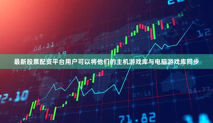 最新股票配资平台用户可以将他们的主机游戏库与电脑游戏库同步