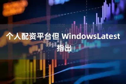个人配资平台但 WindowsLatest 指出